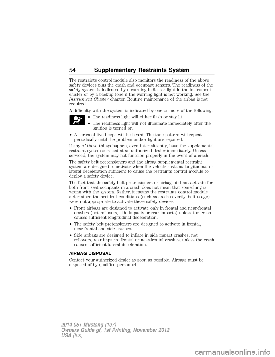 FORD MUSTANG 2014 5.G Owners Manual The restraints control module also monitors the readiness of the above
safety devices plus the crash and occupant sensors. The readiness of the
safety system is indicated by a warning indicator light 