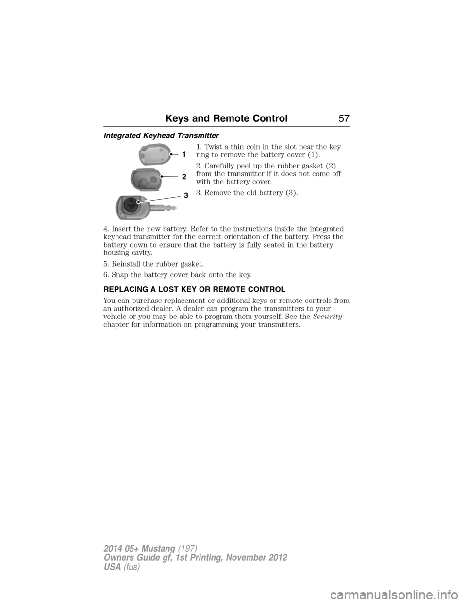 FORD MUSTANG 2014 5.G Owners Manual Integrated Keyhead Transmitter
1. Twist a thin coin in the slot near the key
ring to remove the battery cover (1).
2. Carefully peel up the rubber gasket (2)
from the transmitter if it does not come o