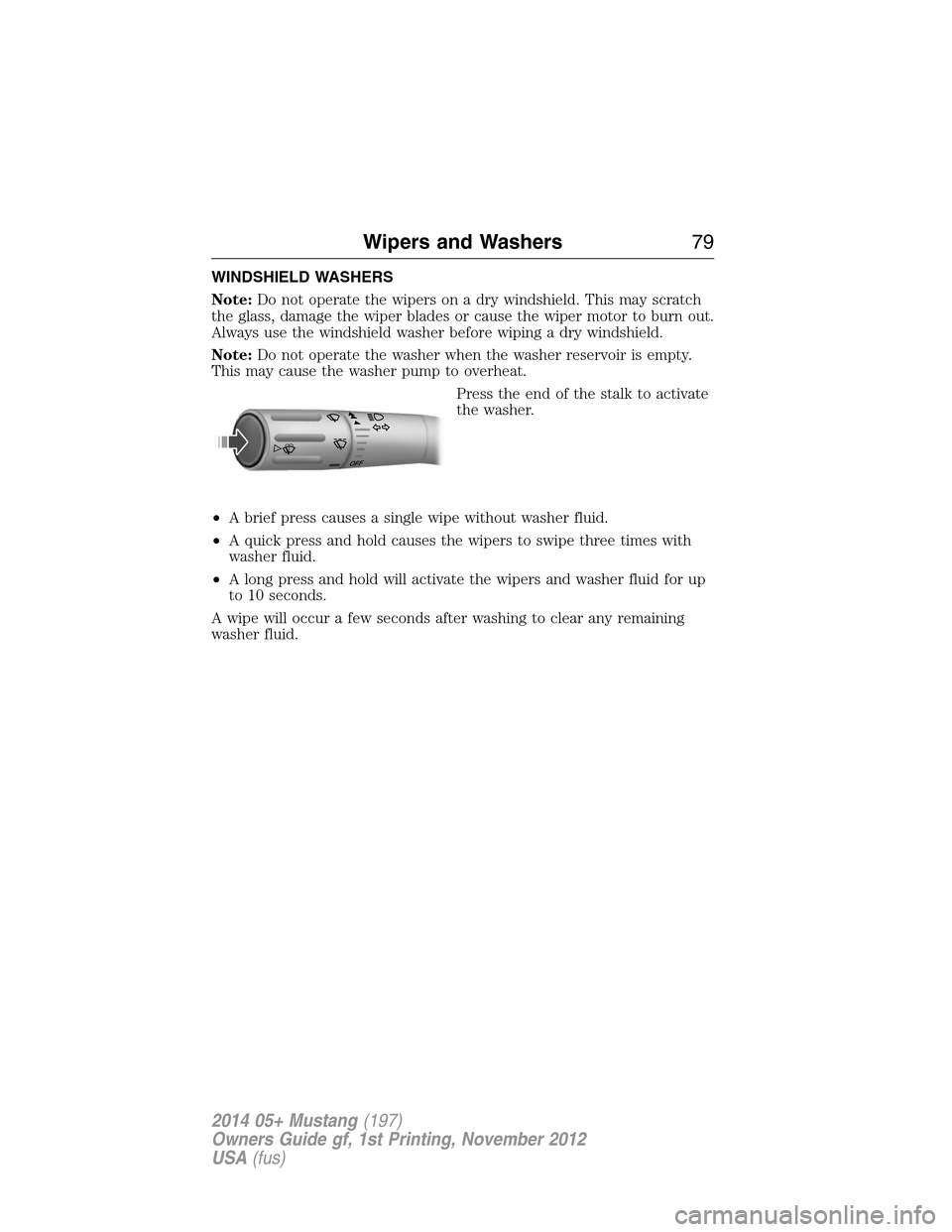 FORD MUSTANG 2014 5.G Manual PDF WINDSHIELD WASHERS
Note:Do not operate the wipers on a dry windshield. This may scratch
the glass, damage the wiper blades or cause the wiper motor to burn out.
Always use the windshield washer before