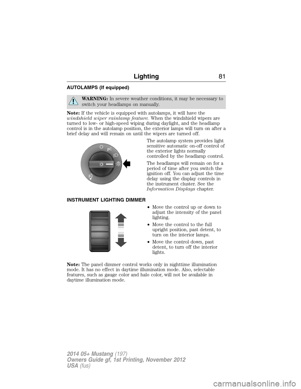 FORD MUSTANG 2014 5.G Manual Online AUTOLAMPS (If equipped)
WARNING:In severe weather conditions, it may be necessary to
switch your headlamps on manually.
Note:If the vehicle is equipped with autolamps, it will have the
windshield wipe