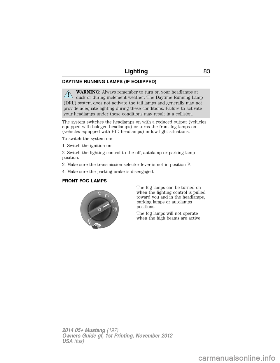 FORD MUSTANG 2014 5.G Manual Online DAYTIME RUNNING LAMPS (IF EQUIPPED)
WARNING:Always remember to turn on your headlamps at
dusk or during inclement weather. The Daytime Running Lamp
(DRL) system does not activate the tail lamps and ge