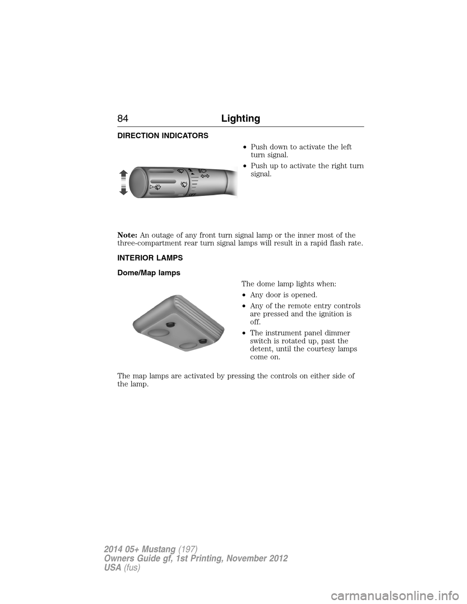 FORD MUSTANG 2014 5.G Owners Manual DIRECTION INDICATORS
•Push down to activate the left
turn signal.
•Push up to activate the right turn
signal.
Note:An outage of any front turn signal lamp or the inner most of the
three-compartmen