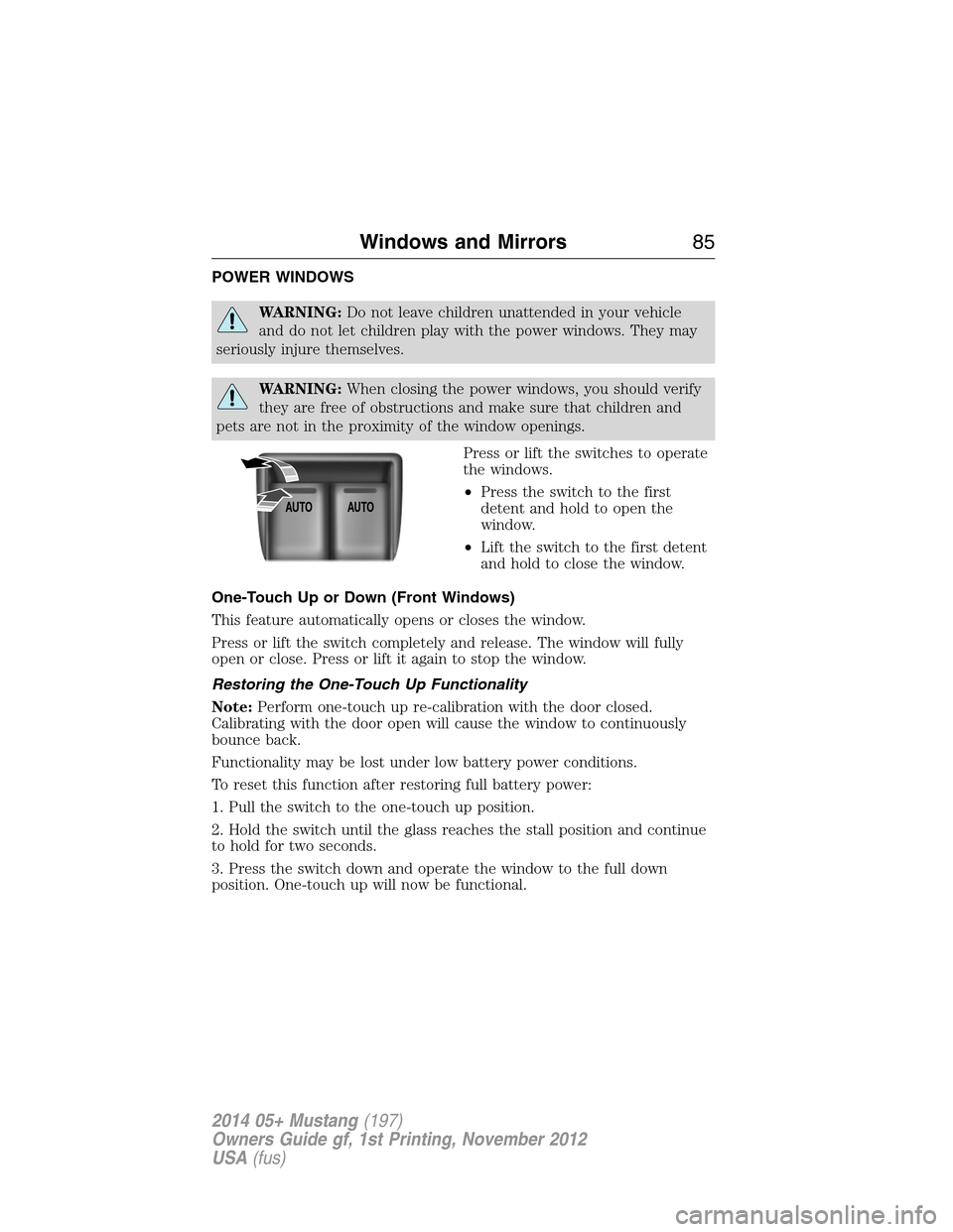 FORD MUSTANG 2014 5.G Owners Manual POWER WINDOWS
WARNING:Do not leave children unattended in your vehicle
and do not let children play with the power windows. They may
seriously injure themselves.
WARNING:When closing the power windows