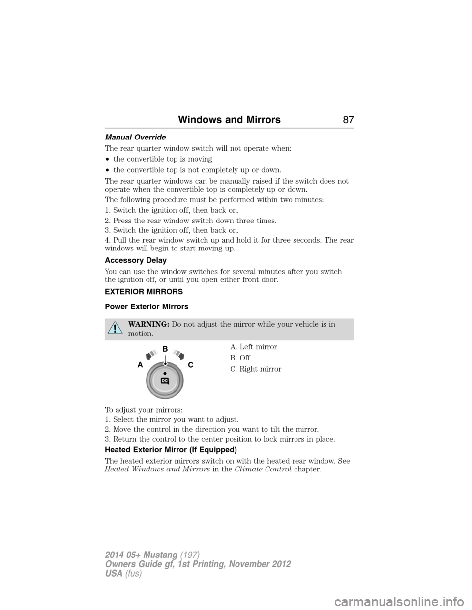 FORD MUSTANG 2014 5.G Manual Online Manual Override
The rear quarter window switch will not operate when:
•the convertible top is moving
•the convertible top is not completely up or down.
The rear quarter windows can be manually rai