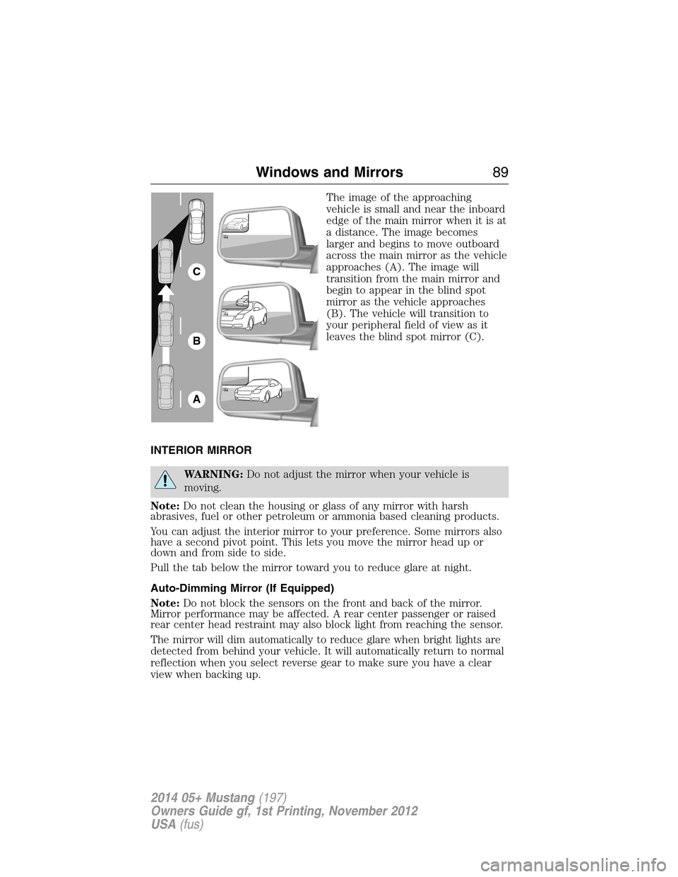 FORD MUSTANG 2014 5.G Owners Manual The image of the approaching
vehicle is small and near the inboard
edge of the main mirror when it is at
a distance. The image becomes
larger and begins to move outboard
across the main mirror as the 