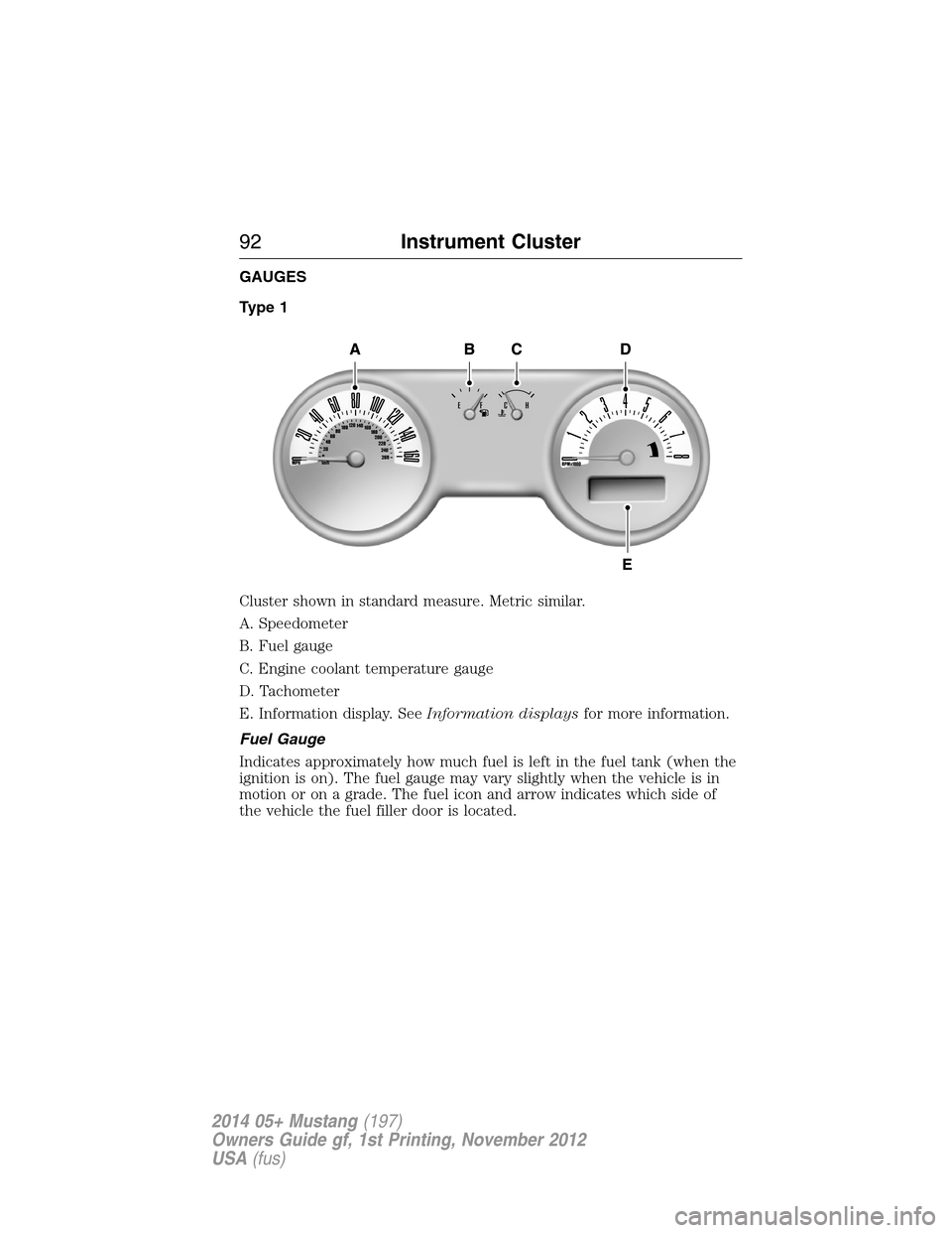 FORD MUSTANG 2014 5.G Owners Manual GAUGES
Type 1
Cluster shown in standard measure. Metric similar.
A. Speedometer
B. Fuel gauge
C. Engine coolant temperature gauge
D. Tachometer
E. Information display. SeeInformation displaysfor more FORD MUSTANG 2014 5.G Owners Manual GAUGES
Type 1
Cluster shown in standard measure. Metric similar.
A. Speedometer
B. Fuel gauge
C. Engine coolant temperature gauge
D. Tachometer
E. Information display. SeeInformation displaysfor more