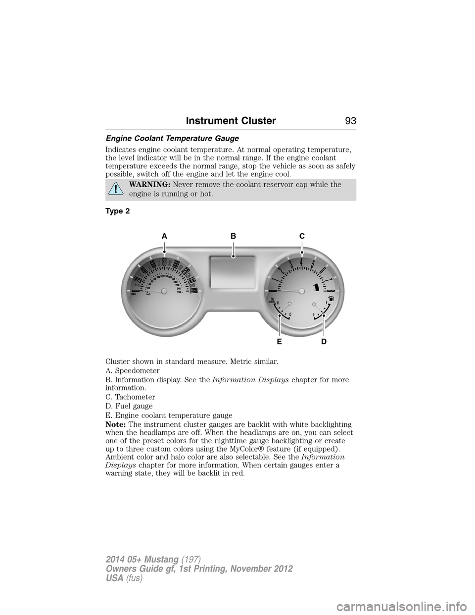 FORD MUSTANG 2014 5.G Owners Manual Engine Coolant Temperature Gauge
Indicates engine coolant temperature. At normal operating temperature,
the level indicator will be in the normal range. If the engine coolant
temperature exceeds the n FORD MUSTANG 2014 5.G Owners Manual Engine Coolant Temperature Gauge
Indicates engine coolant temperature. At normal operating temperature,
the level indicator will be in the normal range. If the engine coolant
temperature exceeds the n