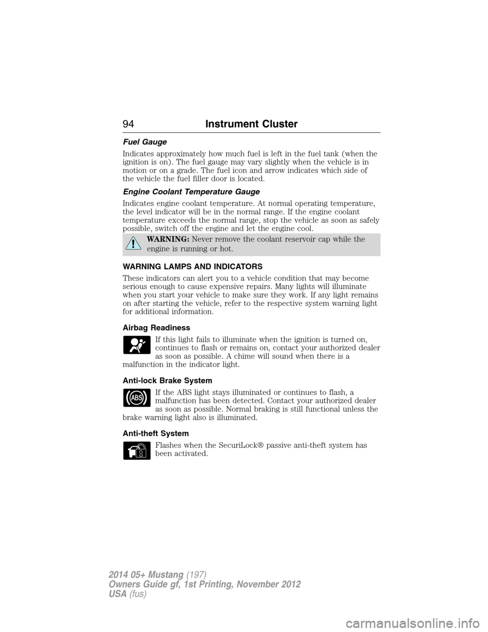 FORD MUSTANG 2014 5.G Owners Manual Fuel Gauge
Indicates approximately how much fuel is left in the fuel tank (when the
ignition is on). The fuel gauge may vary slightly when the vehicle is in
motion or on a grade. The fuel icon and arr