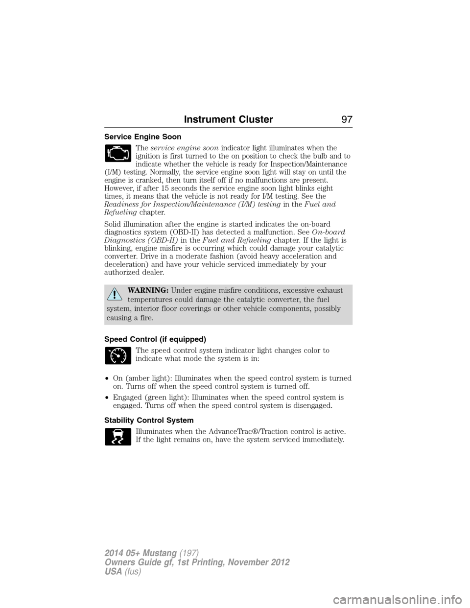 FORD MUSTANG 2014 5.G Owners Manual Service Engine Soon
Theservice engine soonindicator light illuminates when the
ignition is first turned to the on position to check the bulb and to
indicate whether the vehicle is ready for Inspection