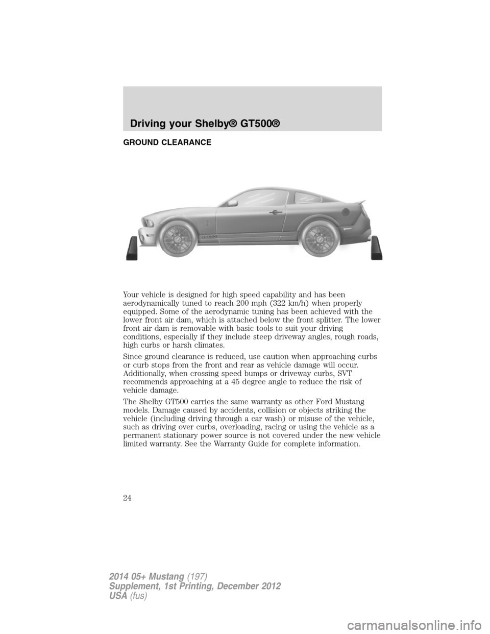 FORD MUSTANG 2014 5.G Shelby GT500 Supplement Manual GROUND CLEARANCE
Your vehicle is designed for high speed capability and has been
aerodynamically tuned to reach 200 mph (322 km/h) when properly
equipped. Some of the aerodynamic tuning has been achie FORD MUSTANG 2014 5.G Shelby GT500 Supplement Manual GROUND CLEARANCE
Your vehicle is designed for high speed capability and has been
aerodynamically tuned to reach 200 mph (322 km/h) when properly
equipped. Some of the aerodynamic tuning has been achie