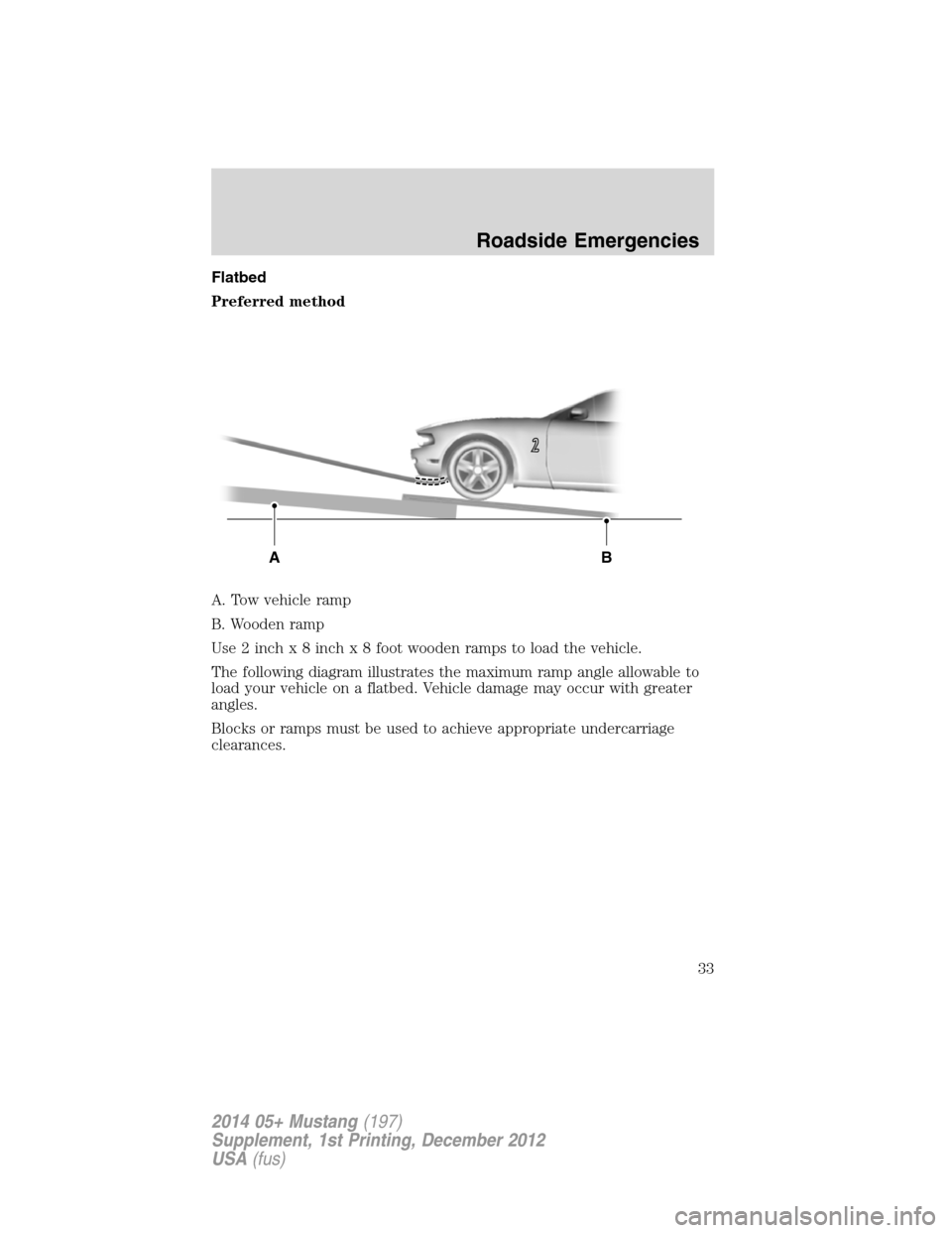 FORD MUSTANG 2014 5.G Shelby GT500 Supplement Manual Flatbed
Preferred method
A. Tow vehicle ramp
B. Wooden ramp
Use2inchx8inchx8footwooden ramps to load the vehicle.
The following diagram illustrates the maximum ramp angle allowable to
load your vehicl FORD MUSTANG 2014 5.G Shelby GT500 Supplement Manual Flatbed
Preferred method
A. Tow vehicle ramp
B. Wooden ramp
Use2inchx8inchx8footwooden ramps to load the vehicle.
The following diagram illustrates the maximum ramp angle allowable to
load your vehicl