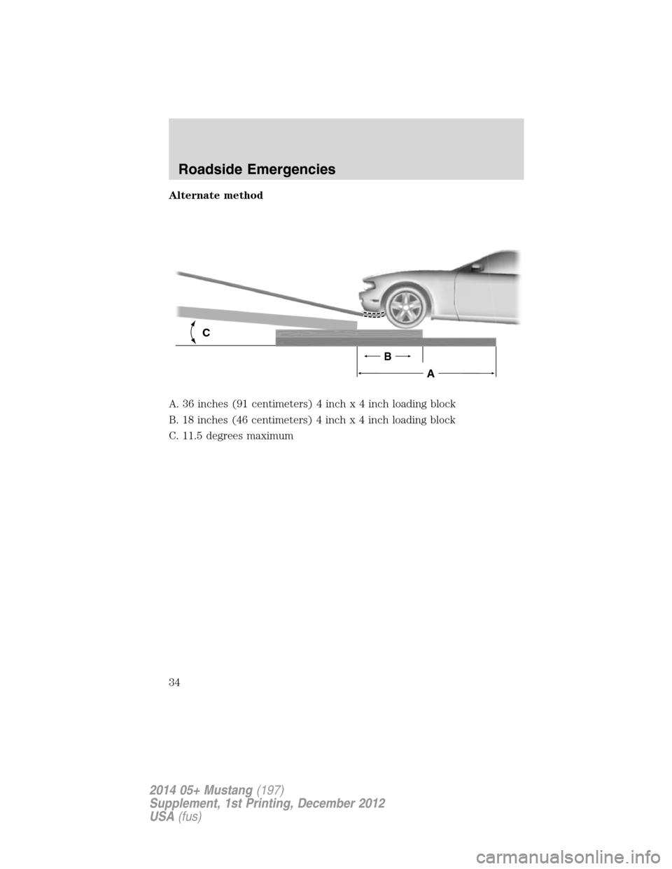 FORD MUSTANG 2014 5.G Shelby GT500 Supplement Manual Alternate method
A. 36 inches (91 centimeters) 4 inchx4inchloading block
B. 18 inches (46 centimeters) 4 inchx4inchloading block
C. 11.5 degrees maximum
C
B
A
Roadside Emergencies
34
2014 05+ Mustang( FORD MUSTANG 2014 5.G Shelby GT500 Supplement Manual Alternate method
A. 36 inches (91 centimeters) 4 inchx4inchloading block
B. 18 inches (46 centimeters) 4 inchx4inchloading block
C. 11.5 degrees maximum
C
B
A
Roadside Emergencies
34
2014 05+ Mustang(