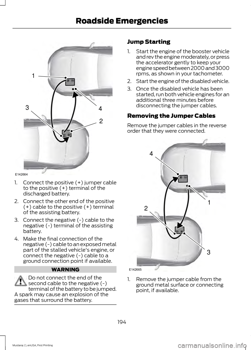 FORD MUSTANG 2015 6.G Owners Manual 1.
Connect the positive (+) jumper cable
to the positive (+) terminal of the
discharged battery.
2. Connect the other end of the positive (+) cable to the positive (+) terminal
of the assisting batter