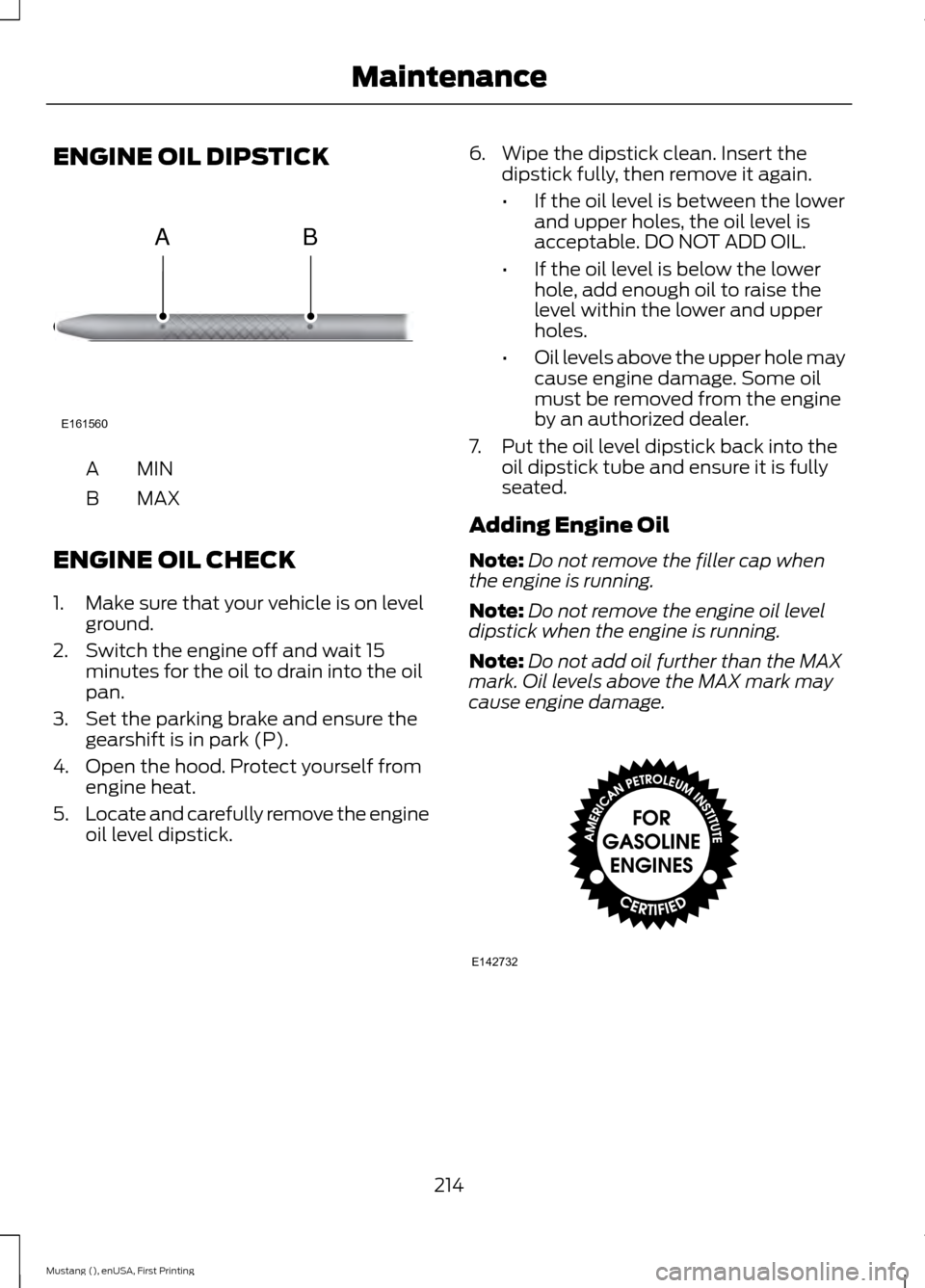 FORD MUSTANG 2015 6.G Owners Manual ENGINE OIL DIPSTICK
MINA
MAX
B
ENGINE OIL CHECK
1. Make sure that your vehicle is on level ground.
2. Switch the engine off and wait 15 minutes for the oil to drain into the oil
pan.
3. Set the parkin