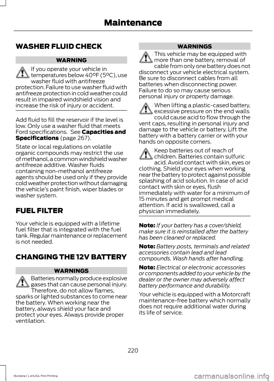 FORD MUSTANG 2015 6.G Owners Manual WASHER FLUID CHECK
WARNING
If you operate your vehicle in
temperatures below 40°F (5°C), use
washer fluid with antifreeze
protection. Failure to use washer fluid with
antifreeze protection in cold w