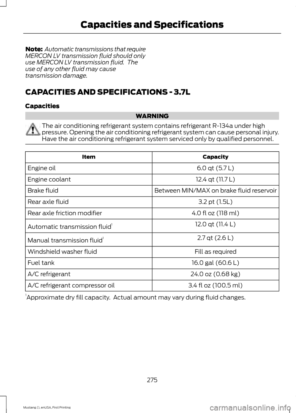 FORD MUSTANG 2015 6.G Owners Manual Note:
 Automatic transmissions that require
MERCON LV transmission fluid should only
use MERCON LV transmission fluid.  The
use of any other fluid may cause
transmission damage.
CAPACITIES AND SPECIFI