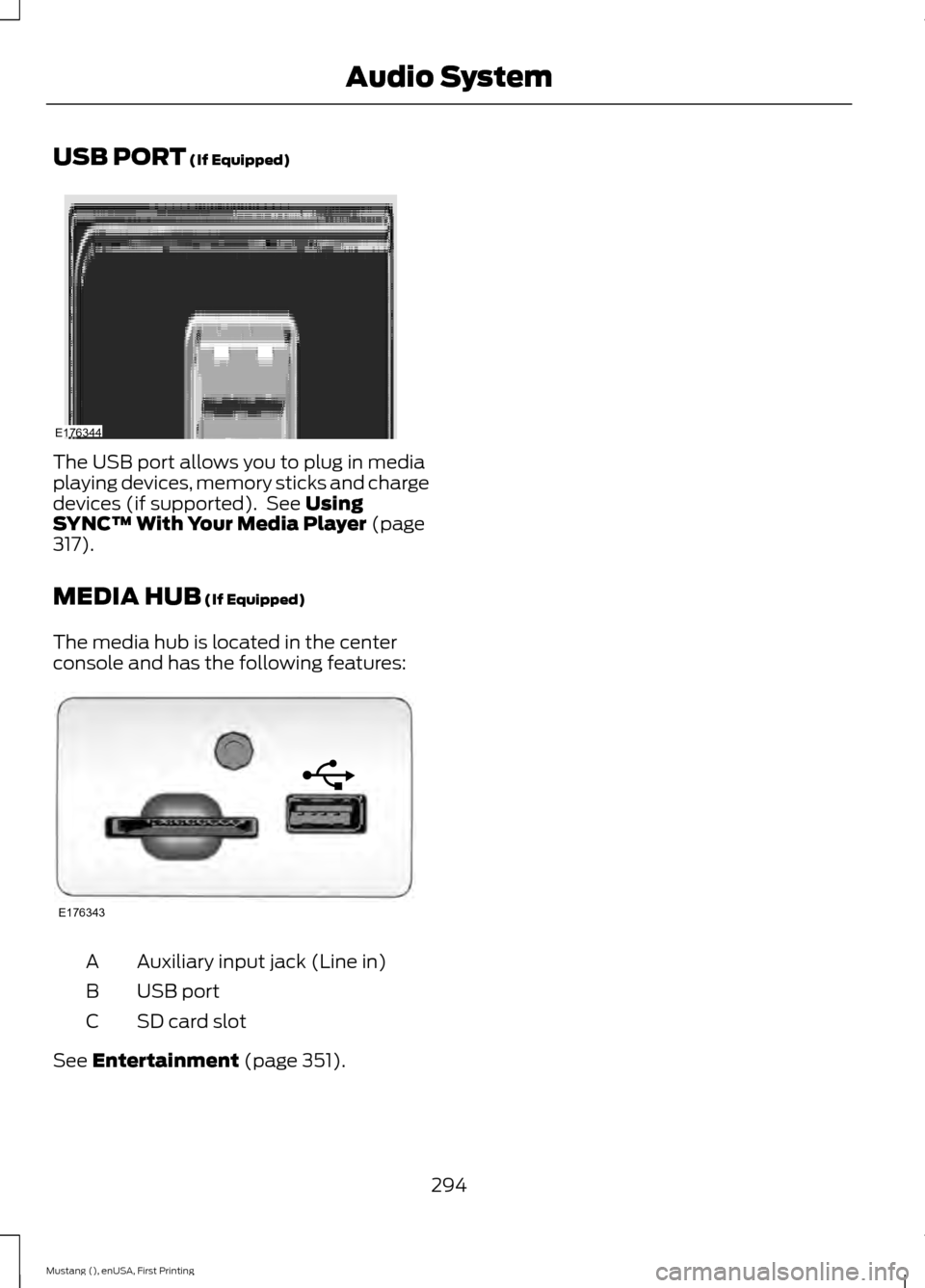 FORD MUSTANG 2015 6.G Owners Manual USB PORT (If Equipped)
The USB port allows you to plug in media
playing devices, memory sticks and charge
devices (if supported). See
Using
SYNCâ„¢ With Your Media Player (page
317).
MEDIA HUB
(If FORD MUSTANG 2015 6.G Owners Manual USB PORT (If Equipped)
The USB port allows you to plug in media
playing devices, memory sticks and charge
devices (if supported). See
Using
SYNCâ„¢ With Your Media Player (page
317).
MEDIA HUB
(If