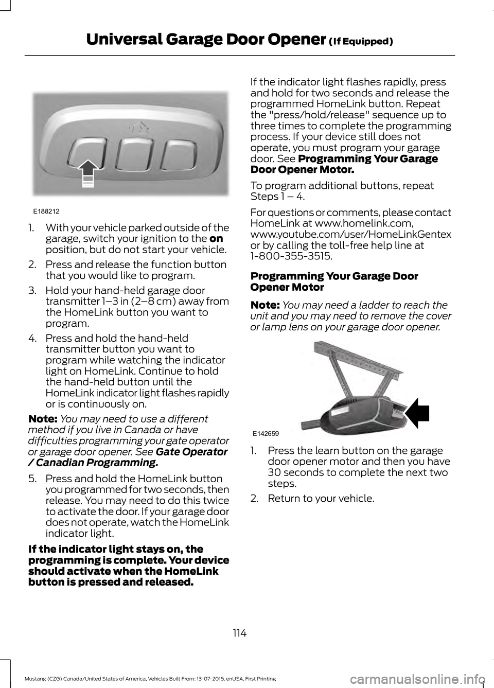 FORD MUSTANG 2016 6.G Owners Manual 1.
With your vehicle parked outside of the
garage, switch your ignition to the on
position, but do not start your vehicle.
2. Press and release the function button that you would like to program.
3. H