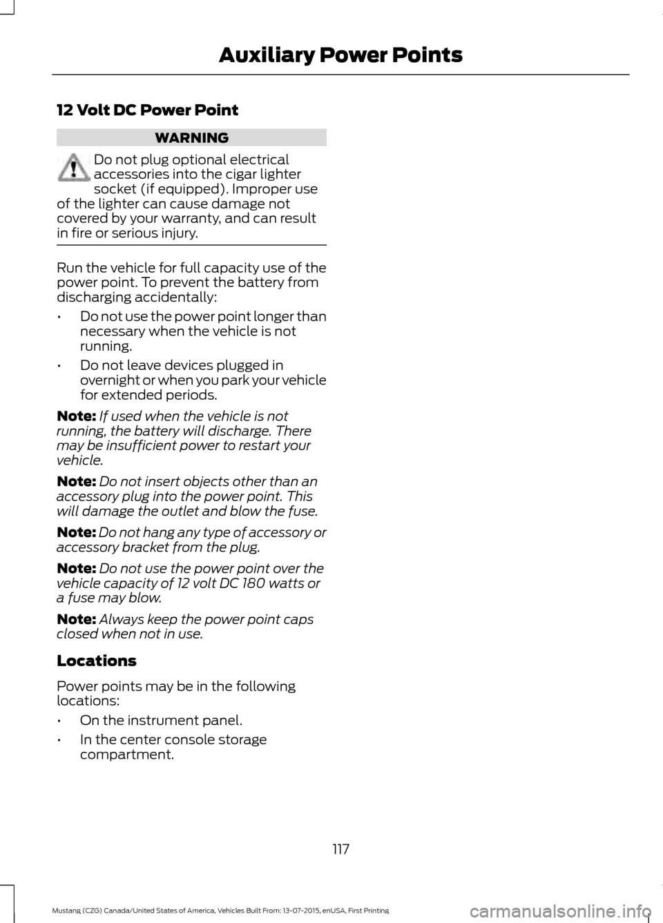 FORD MUSTANG 2016 6.G User Guide 12 Volt DC Power Point
WARNING
Do not plug optional electrical
accessories into the cigar lighter
socket (if equipped). Improper use
of the lighter can cause damage not
covered by your warranty, and c