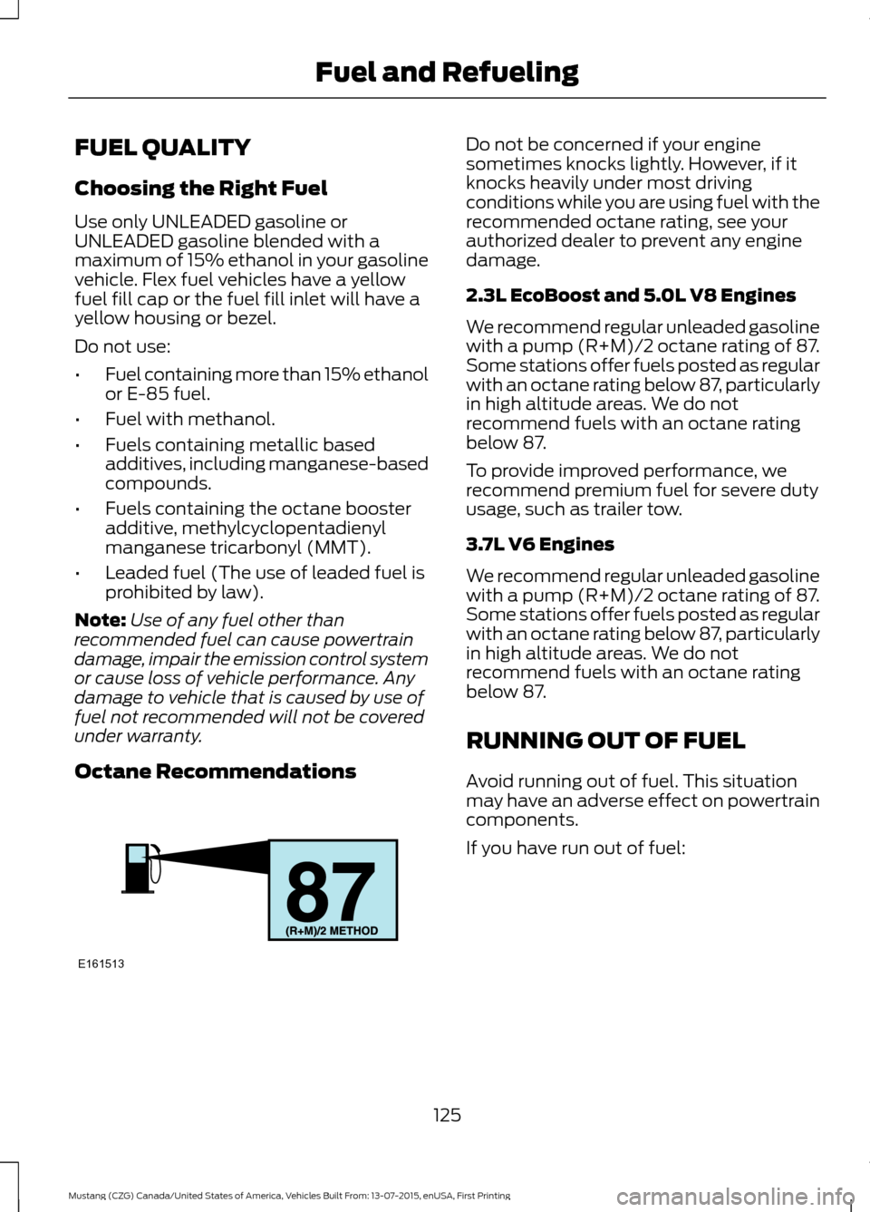 FORD MUSTANG 2016 6.G Owners Manual FUEL QUALITY
Choosing the Right Fuel
Use only UNLEADED gasoline or
UNLEADED gasoline blended with a
maximum of 15% ethanol in your gasoline
vehicle. Flex fuel vehicles have a yellow
fuel fill cap or t FORD MUSTANG 2016 6.G Owners Manual FUEL QUALITY
Choosing the Right Fuel
Use only UNLEADED gasoline or
UNLEADED gasoline blended with a
maximum of 15% ethanol in your gasoline
vehicle. Flex fuel vehicles have a yellow
fuel fill cap or t