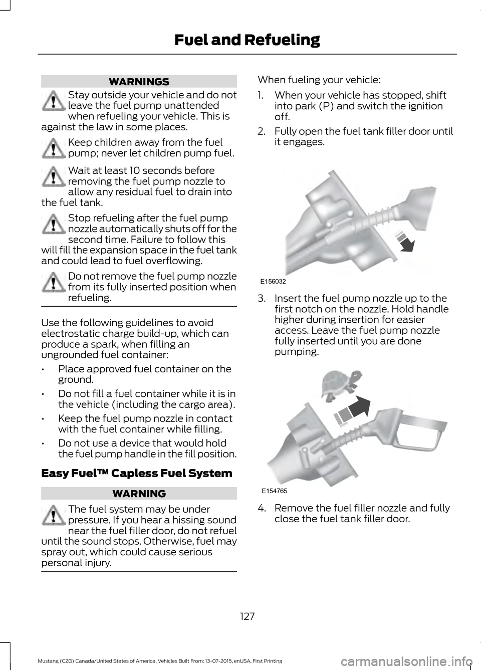 FORD MUSTANG 2016 6.G Owners Manual WARNINGS
Stay outside your vehicle and do not
leave the fuel pump unattended
when refueling your vehicle. This is
against the law in some places. Keep children away from the fuel
pump; never let child FORD MUSTANG 2016 6.G Owners Manual WARNINGS
Stay outside your vehicle and do not
leave the fuel pump unattended
when refueling your vehicle. This is
against the law in some places. Keep children away from the fuel
pump; never let child
