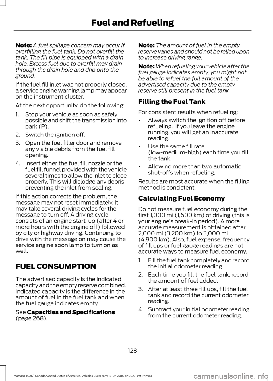 FORD MUSTANG 2016 6.G Owners Manual Note:
A fuel spillage concern may occur if
overfilling the fuel tank. Do not overfill the
tank. The fill pipe is equipped with a drain
hole. Excess fuel due to overfill may drain
through the drain hol