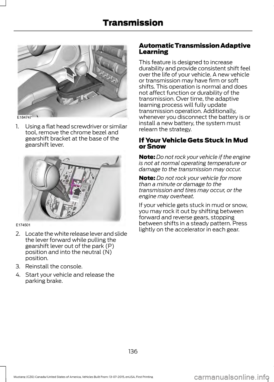 FORD MUSTANG 2016 6.G Owners Manual 1.
Using a flat head screwdriver or similar
tool, remove the chrome bezel and
gearshift bracket at the base of the
gearshift lever. 2.
Locate the white release lever and slide
the lever forward while 