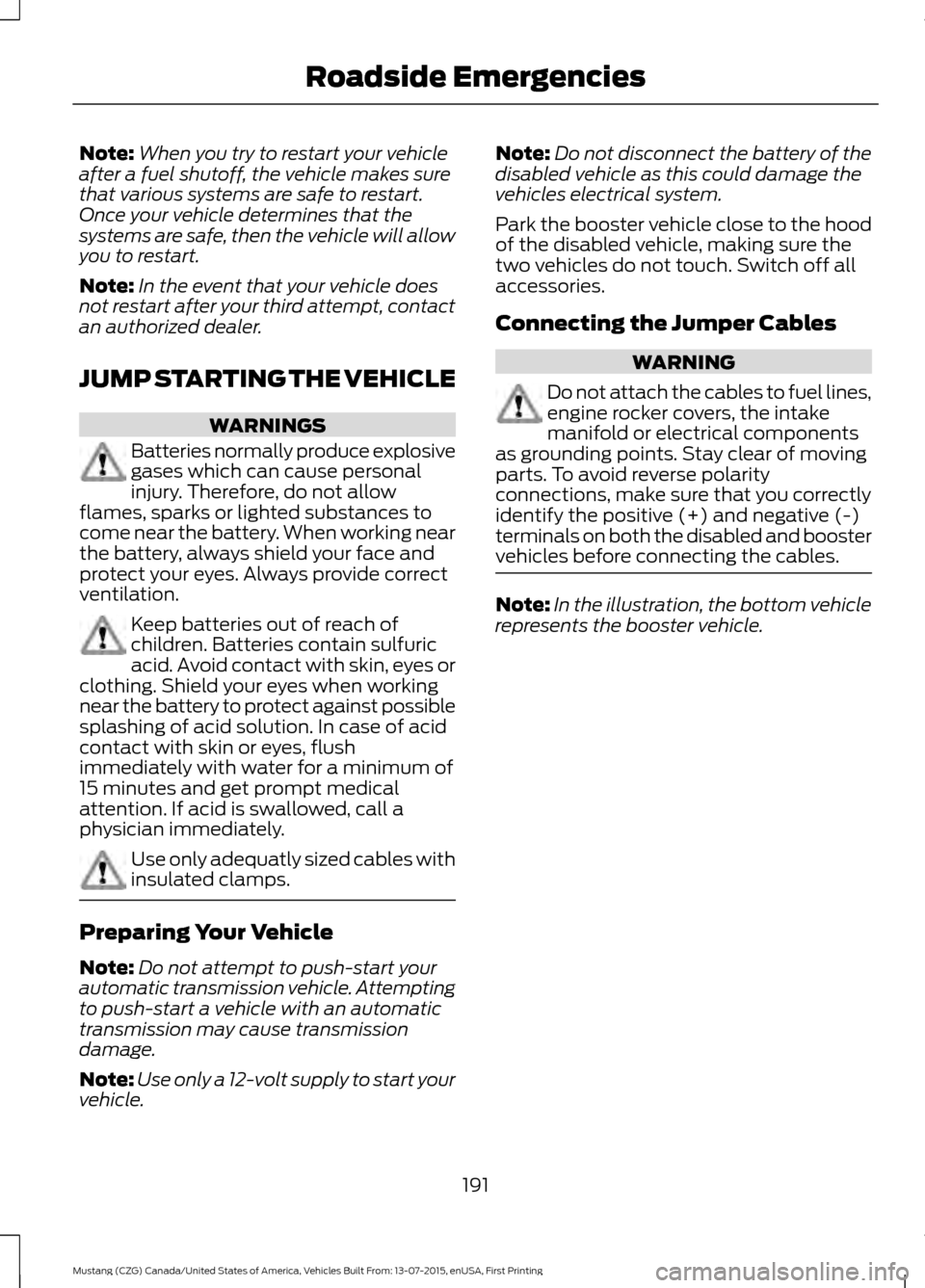 FORD MUSTANG 2016 6.G Owners Manual Note:
When you try to restart your vehicle
after a fuel shutoff, the vehicle makes sure
that various systems are safe to restart.
Once your vehicle determines that the
systems are safe, then the vehic