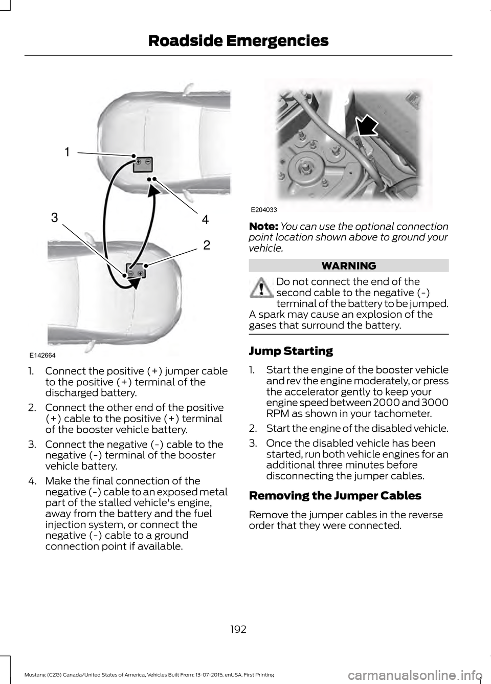 FORD MUSTANG 2016 6.G Owners Guide 1.
Connect the positive (+) jumper cable
to the positive (+) terminal of the
discharged battery.
2. Connect the other end of the positive (+) cable to the positive (+) terminal
of the booster vehicle 