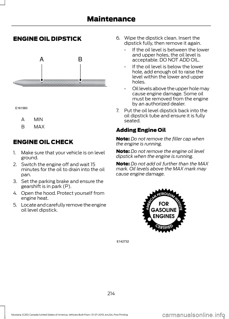 FORD MUSTANG 2016 6.G Owners Manual ENGINE OIL DIPSTICK
MINA
MAX
B
ENGINE OIL CHECK
1. Make sure that your vehicle is on level ground.
2. Switch the engine off and wait 15 minutes for the oil to drain into the oil
pan.
3. Set the parkin