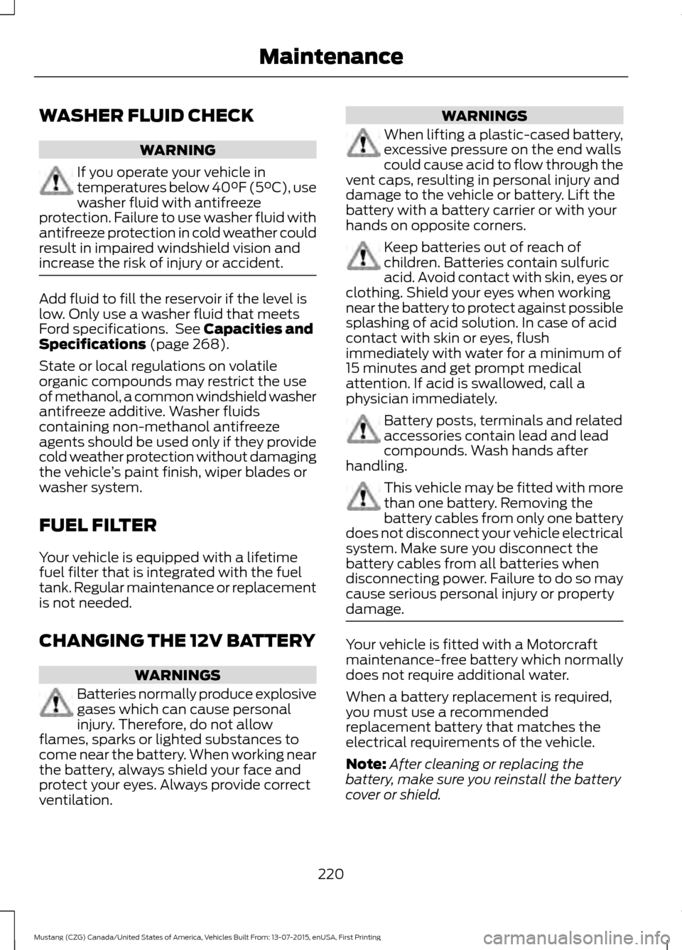 FORD MUSTANG 2016 6.G Owners Manual WASHER FLUID CHECK
WARNING
If you operate your vehicle in
temperatures below 40°F (5°C), use
washer fluid with antifreeze
protection. Failure to use washer fluid with
antifreeze protection in cold w FORD MUSTANG 2016 6.G Owners Manual WASHER FLUID CHECK
WARNING
If you operate your vehicle in
temperatures below 40°F (5°C), use
washer fluid with antifreeze
protection. Failure to use washer fluid with
antifreeze protection in cold w