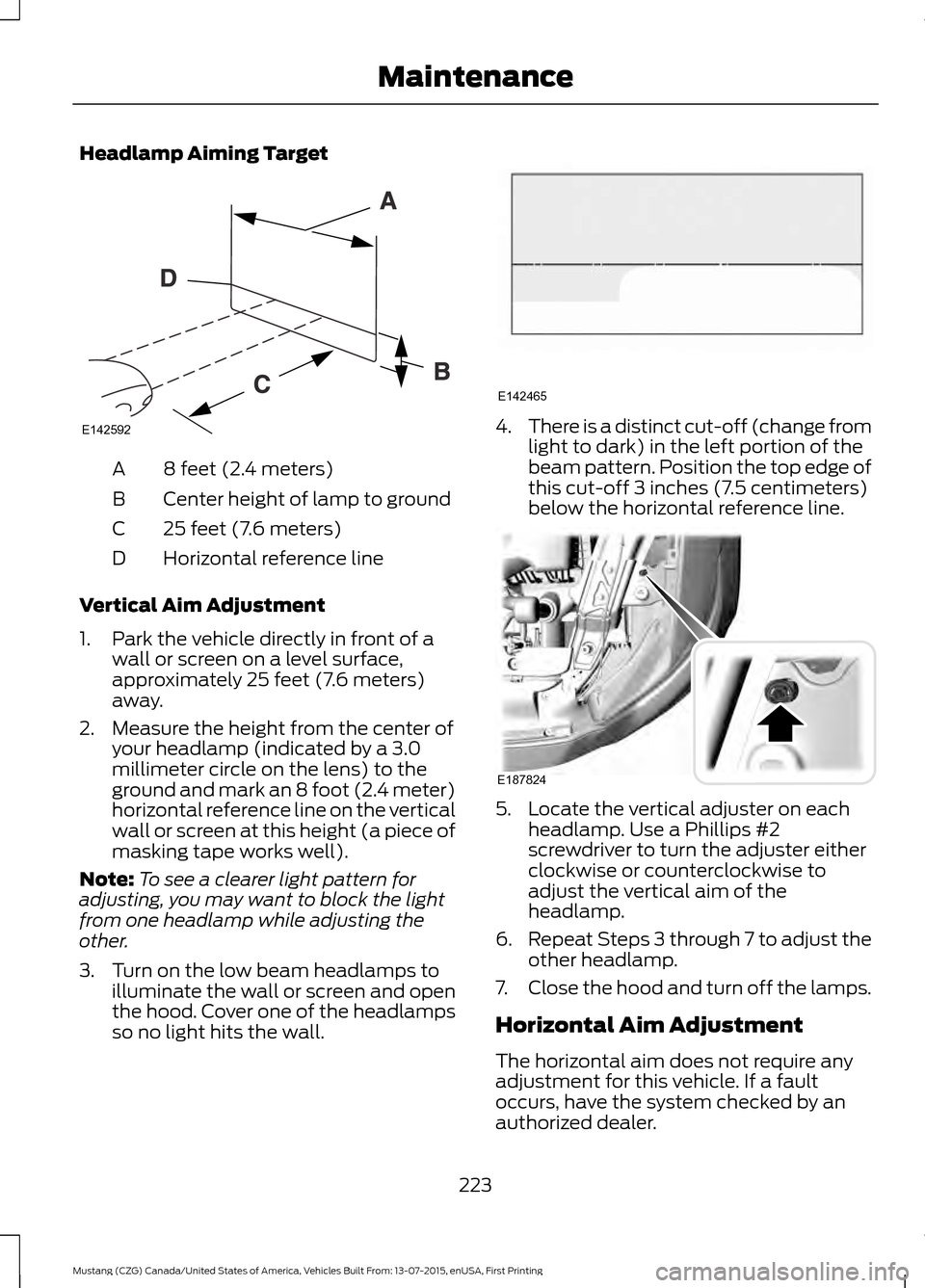 FORD MUSTANG 2016 6.G Owners Manual Headlamp Aiming Target
8 feet (2.4 meters)
A
Center height of lamp to ground
B
25 feet (7.6 meters)
C
Horizontal reference line
D
Vertical Aim Adjustment
1. Park the vehicle directly in front of a wal