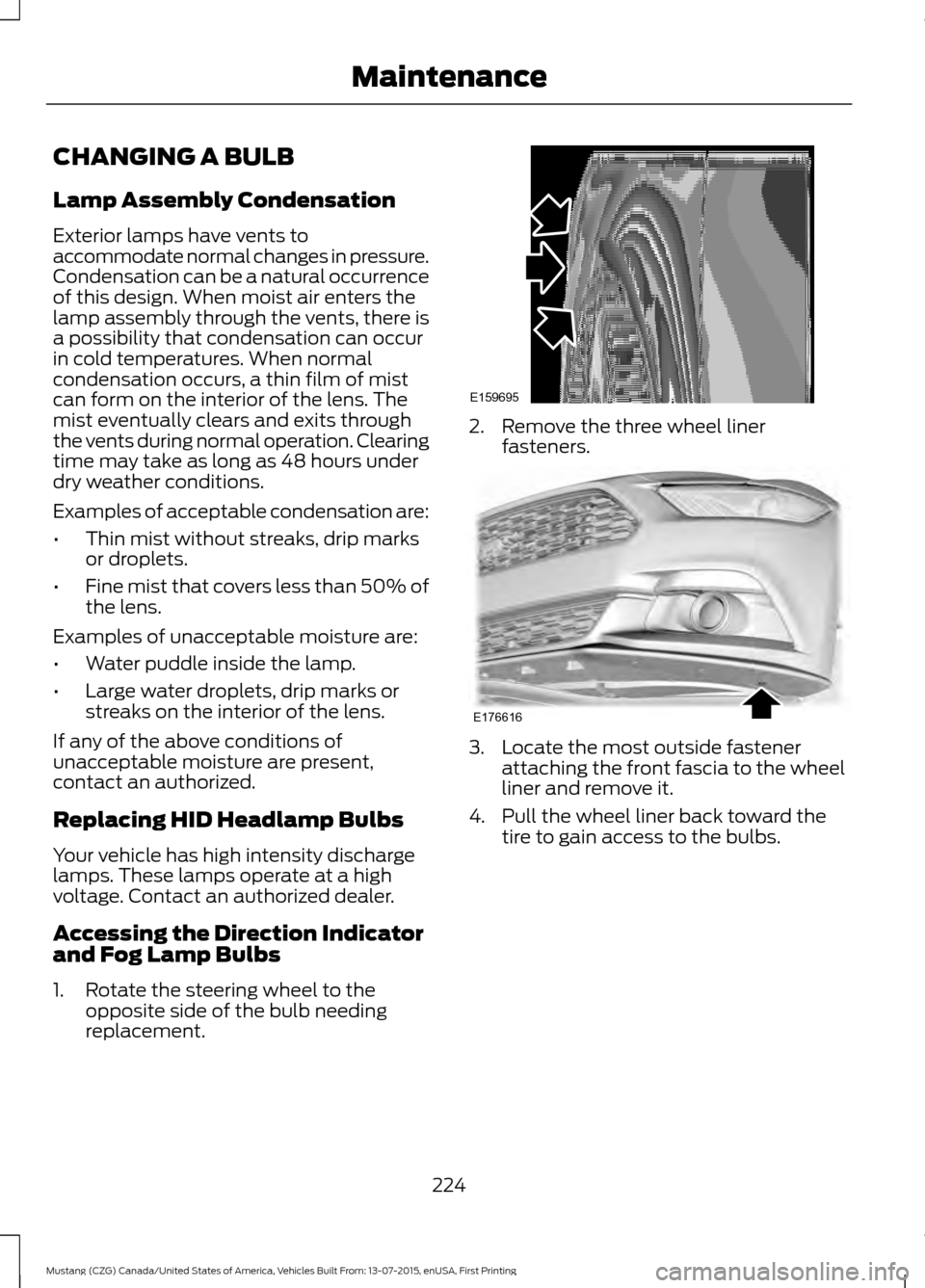 FORD MUSTANG 2016 6.G Owners Manual CHANGING A BULB
Lamp Assembly Condensation
Exterior lamps have vents to
accommodate normal changes in pressure.
Condensation can be a natural occurrence
of this design. When moist air enters the
lamp FORD MUSTANG 2016 6.G Owners Manual CHANGING A BULB
Lamp Assembly Condensation
Exterior lamps have vents to
accommodate normal changes in pressure.
Condensation can be a natural occurrence
of this design. When moist air enters the
lamp