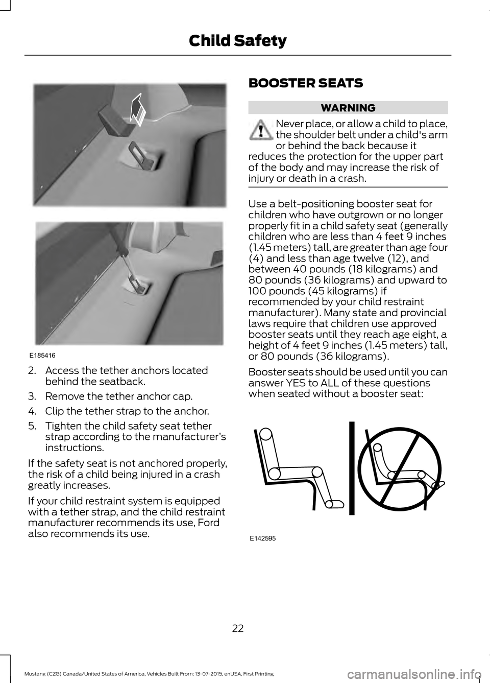 FORD MUSTANG 2016 6.G Owners Manual 2. Access the tether anchors located
behind the seatback.
3. Remove the tether anchor cap.
4. Clip the tether strap to the anchor.
5. Tighten the child safety seat tether strap according to the manufa