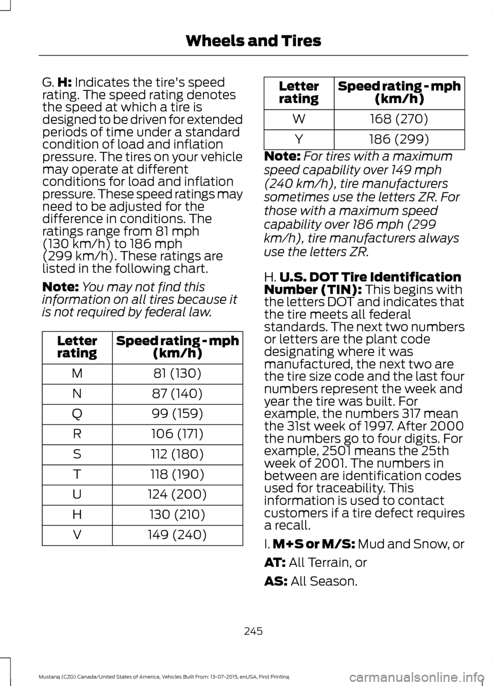 FORD MUSTANG 2016 6.G Owners Manual G.
H: Indicates the tires speed
rating. The speed rating denotes
the speed at which a tire is
designed to be driven for extended
periods of time under a standard
condition of load and inflation
press