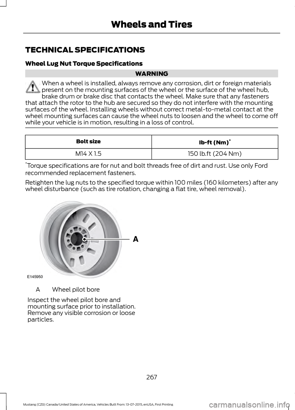 FORD MUSTANG 2016 6.G Owners Manual TECHNICAL SPECIFICATIONS
Wheel Lug Nut Torque Specifications
WARNING
When a wheel is installed, always remove any corrosion, dirt or foreign materials
present on the mounting surfaces of the wheel or 