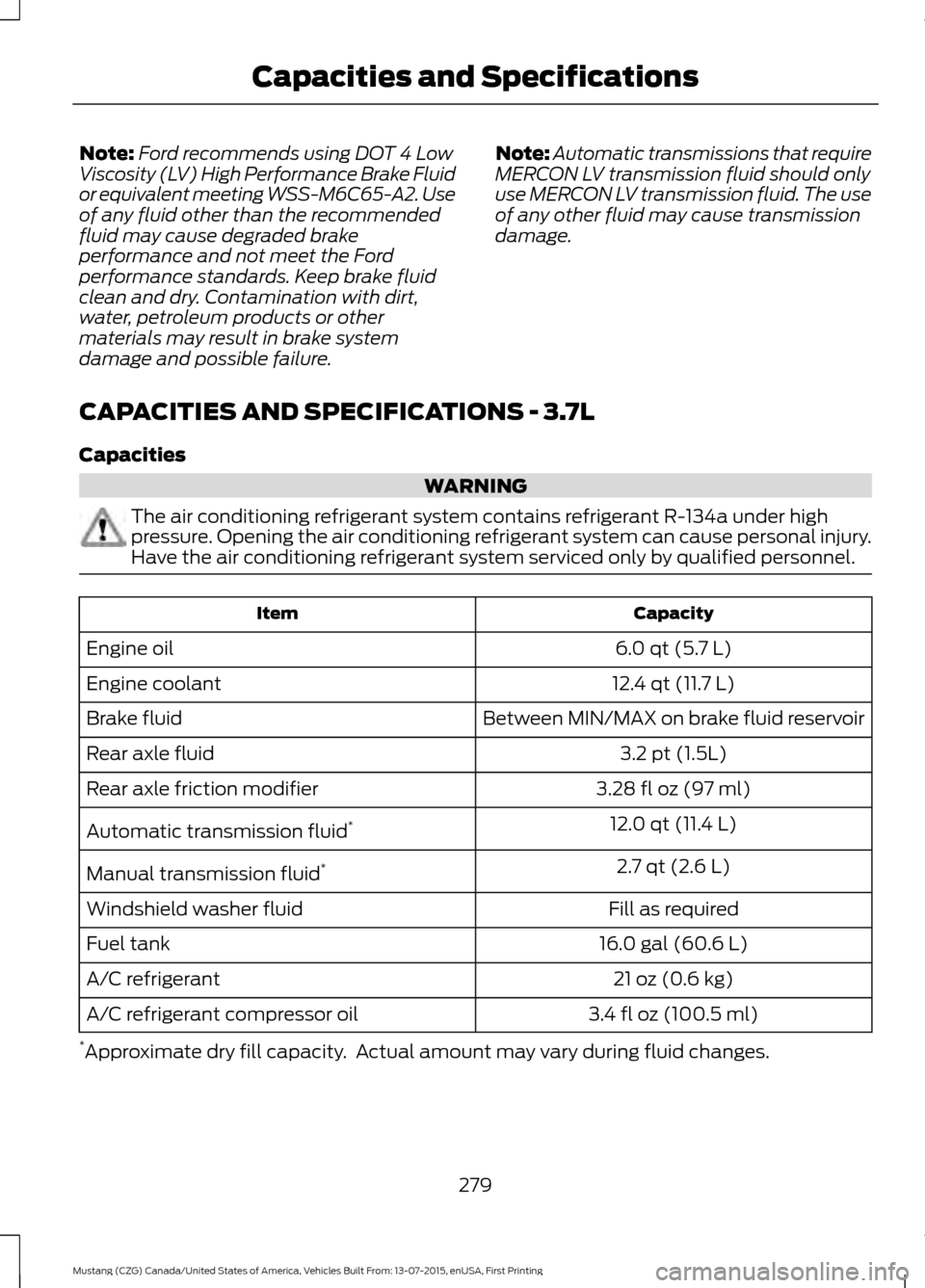 FORD MUSTANG 2016 6.G Owners Manual Note:
Ford recommends using DOT 4 Low
Viscosity (LV) High Performance Brake Fluid
or equivalent meeting WSS-M6C65-A2. Use
of any fluid other than the recommended
fluid may cause degraded brake
perform