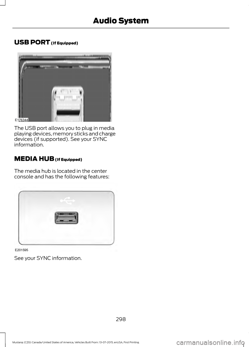 FORD MUSTANG 2016 6.G Owners Manual USB PORT (If Equipped)
The USB port allows you to plug in media
playing devices, memory sticks and charge
devices (if supported). See your SYNC
information.
MEDIA HUB
(If Equipped)
The media hub is l FORD MUSTANG 2016 6.G Owners Manual USB PORT (If Equipped)
The USB port allows you to plug in media
playing devices, memory sticks and charge
devices (if supported). See your SYNC
information.
MEDIA HUB
(If Equipped)
The media hub is l