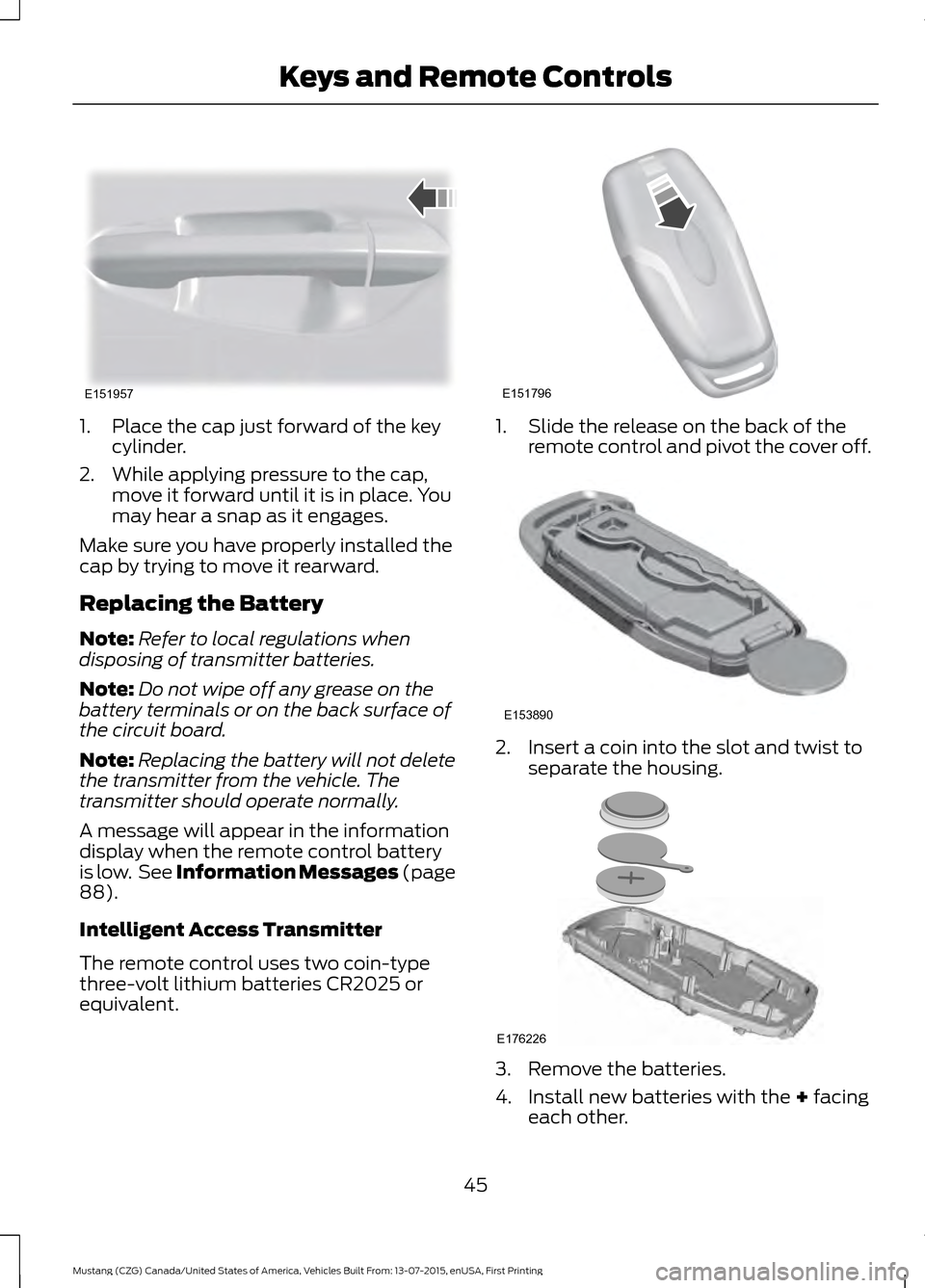 FORD MUSTANG 2016 6.G Service Manual 1. Place the cap just forward of the key
cylinder.
2. While applying pressure to the cap, move it forward until it is in place. You
may hear a snap as it engages.
Make sure you have properly installed