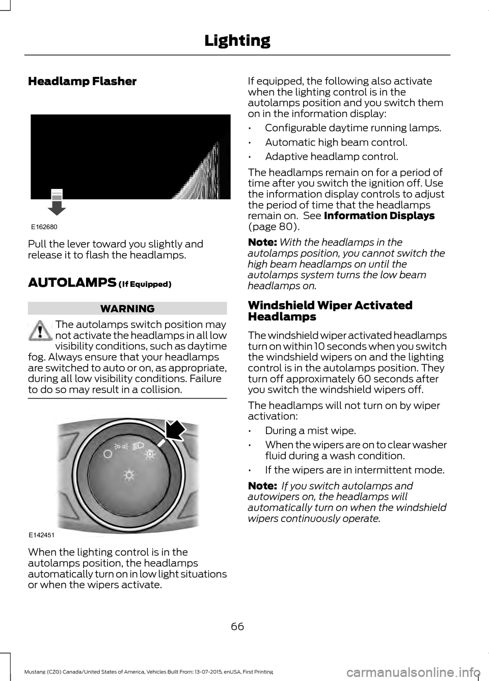 FORD MUSTANG 2016 6.G Owners Manual Headlamp Flasher
Pull the lever toward you slightly and
release it to flash the headlamps.
AUTOLAMPS (If Equipped)
WARNING
The autolamps switch position may
not activate the headlamps in all low
visib