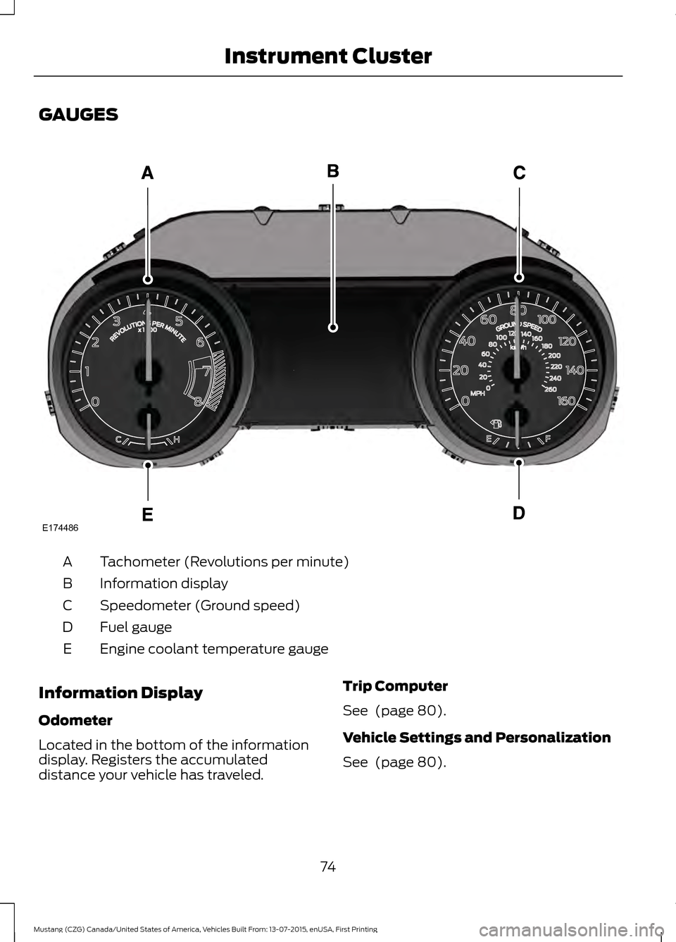 FORD MUSTANG 2016 6.G Manual PDF GAUGES
Tachometer (Revolutions per minute)
A
Information display
B
Speedometer (Ground speed)
C
Fuel gauge
D
Engine coolant temperature gauge
E
Information Display
Odometer
Located in the bottom of th