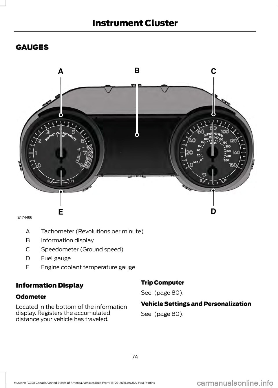 FORD MUSTANG 2016 6.G Owners Manual GAUGES
Tachometer (Revolutions per minute)
A
Information display
B
Speedometer (Ground speed)
C
Fuel gauge
D
Engine coolant temperature gauge
E
Information Display
Odometer
Located in the bottom of th