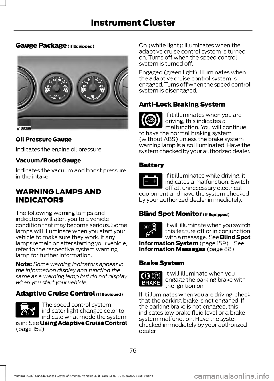 FORD MUSTANG 2016 6.G Owners Manual Gauge Package (If Equipped)
Oil Pressure Gauge
Indicates the engine oil pressure.
Vacuum/Boost Gauge
Indicates the vacuum and boost pressure
in the intake.
WARNING LAMPS AND
INDICATORS
The following w FORD MUSTANG 2016 6.G Owners Manual Gauge Package (If Equipped)
Oil Pressure Gauge
Indicates the engine oil pressure.
Vacuum/Boost Gauge
Indicates the vacuum and boost pressure
in the intake.
WARNING LAMPS AND
INDICATORS
The following w