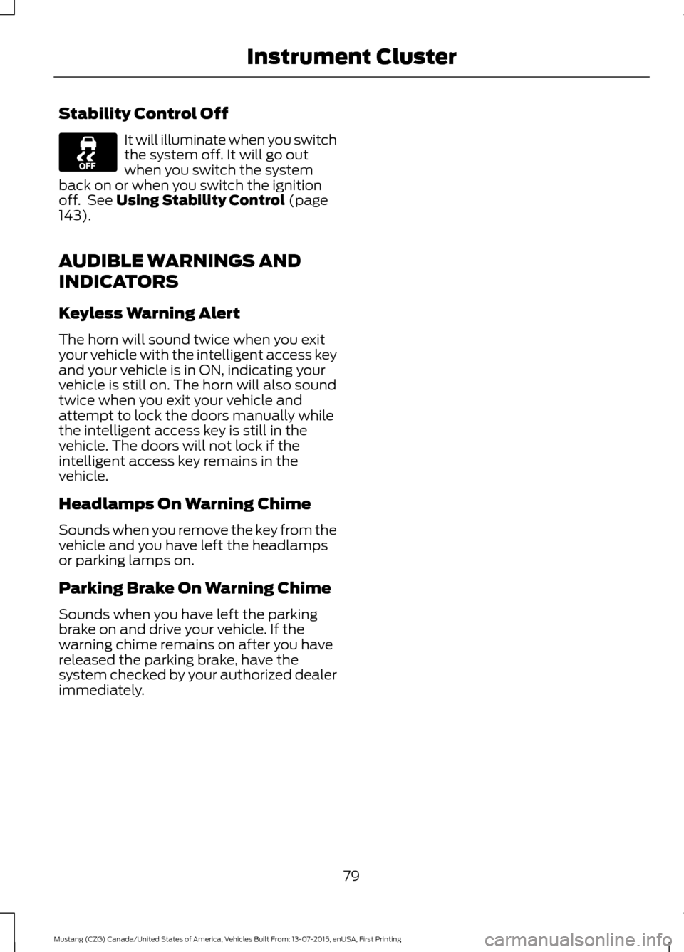 FORD MUSTANG 2016 6.G Manual Online Stability Control Off
It will illuminate when you switch
the system off. It will go out
when you switch the system
back on or when you switch the ignition
off.  See Using Stability Control (page
143).