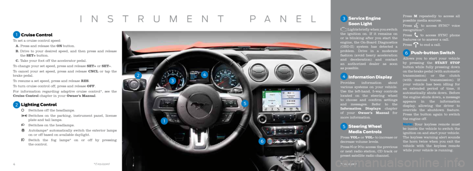 FORD MUSTANG 2016 6.G Quick Reference Guide 3
Service Engine
Soon Light
Lights briefly when you switch
the ignition on. If it remains on
or is blinking after you start the
engine, the On-Board Diagnostics
(OBD-II) system has detected FORD MUSTANG 2016 6.G Quick Reference Guide 3
Service Engine
Soon Light
Lights briefly when you switch
the ignition on. If it remains on
or is blinking after you start the
engine, the On-Board Diagnostics
(OBD-II) system has detected