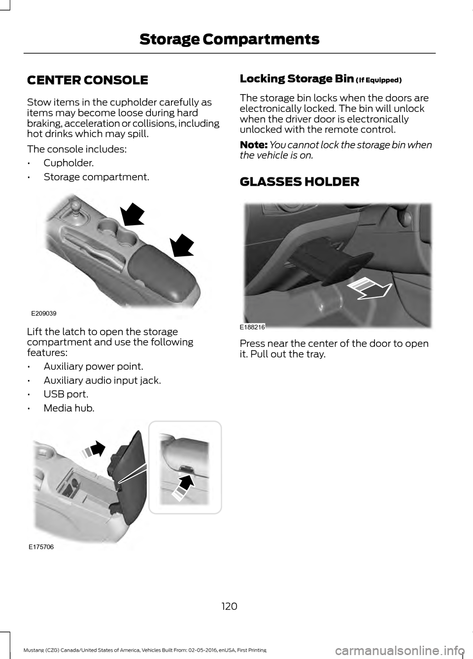 FORD MUSTANG 2017 6.G Owners Manual CENTER CONSOLE
Stow items in the cupholder carefully as
items may become loose during hard
braking, acceleration or collisions, including
hot drinks which may spill.
The console includes:
•
Cupholde FORD MUSTANG 2017 6.G Owners Manual CENTER CONSOLE
Stow items in the cupholder carefully as
items may become loose during hard
braking, acceleration or collisions, including
hot drinks which may spill.
The console includes:
•
Cupholde