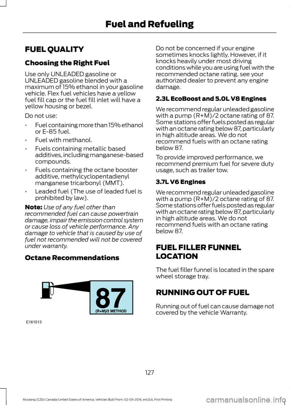 FORD MUSTANG 2017 6.G Owners Manual FUEL QUALITY
Choosing the Right Fuel
Use only UNLEADED gasoline or
UNLEADED gasoline blended with a
maximum of 15% ethanol in your gasoline
vehicle. Flex fuel vehicles have a yellow
fuel fill cap or t FORD MUSTANG 2017 6.G Owners Manual FUEL QUALITY
Choosing the Right Fuel
Use only UNLEADED gasoline or
UNLEADED gasoline blended with a
maximum of 15% ethanol in your gasoline
vehicle. Flex fuel vehicles have a yellow
fuel fill cap or t