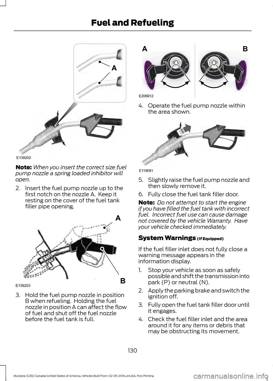 FORD MUSTANG 2017 6.G Owners Manual Note:
When you insert the correct size fuel
pump nozzle a spring loaded inhibitor will
open.
2. Insert the fuel pump nozzle up to the first notch on the nozzle A.  Keep it
resting on the cover of the 