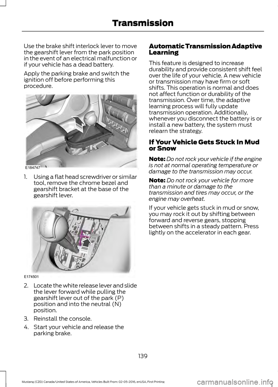 FORD MUSTANG 2017 6.G Owners Manual Use the brake shift interlock lever to move
the gearshift lever from the park position
in the event of an electrical malfunction or
if your vehicle has a dead battery.
Apply the parking brake and swit FORD MUSTANG 2017 6.G Owners Manual Use the brake shift interlock lever to move
the gearshift lever from the park position
in the event of an electrical malfunction or
if your vehicle has a dead battery.
Apply the parking brake and swit