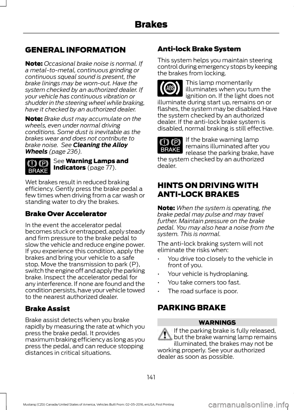 FORD MUSTANG 2017 6.G Owners Manual GENERAL INFORMATION
Note:
Occasional brake noise is normal. If
a metal-to-metal, continuous grinding or
continuous squeal sound is present, the
brake linings may be worn-out. Have the
system checked b